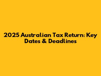 2025 Australian Tax Return: Key Dates & Deadlines