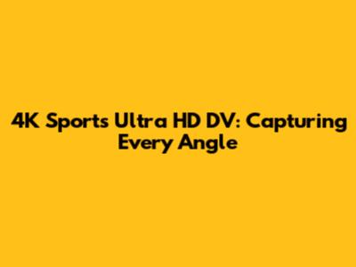 4K Sports Ultra HD DV: Capturing Every Angle