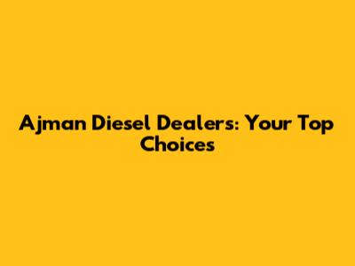 Ajman Diesel Dealers: Your Top Choices