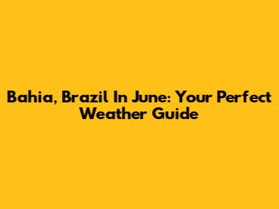 Bahia, Brazil In June: Your Perfect Weather Guide