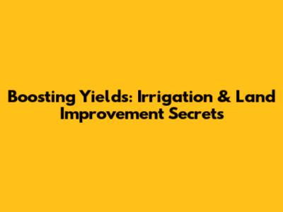 Boosting Yields: Irrigation & Land Improvement Secrets