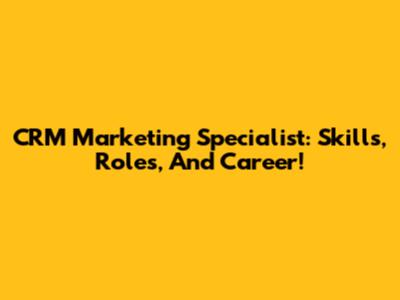 CRM Marketing Specialist: Skills, Roles, And Career!