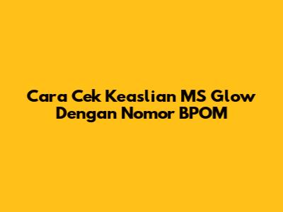 Cara Cek Keaslian MS Glow Dengan Nomor BPOM