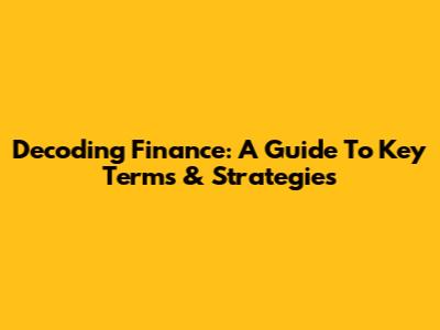 Decoding Finance: A Guide To Key Terms & Strategies