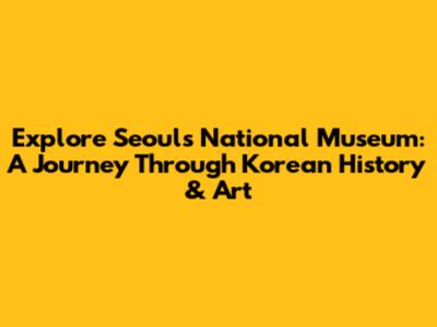Explore Seoul's National Museum: A Journey Through Korean History & Art