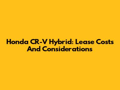 Honda CR-V Hybrid: Lease Costs And Considerations