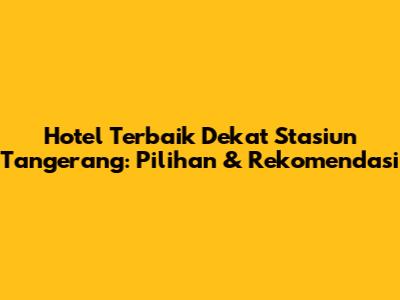 Hotel Terbaik Dekat Stasiun Tangerang: Pilihan & Rekomendasi