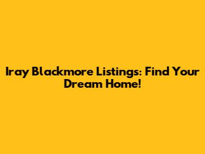 Iray Blackmore Listings: Find Your Dream Home!