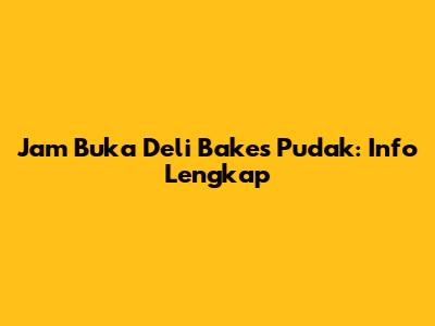 Jam Buka Deli Bakes Pudak: Info Lengkap