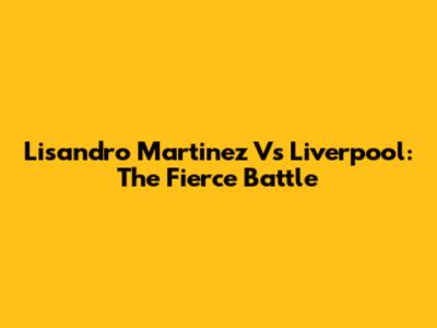 Lisandro Martinez Vs Liverpool: The Fierce Battle