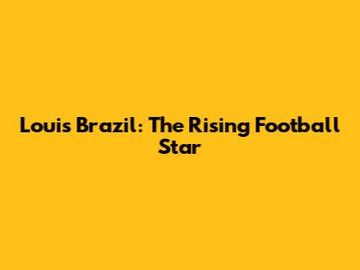 Louis Brazil: The Rising Football Star