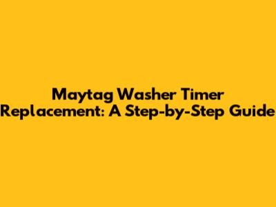 Maytag Washer Timer Replacement: A Step-by-Step Guide