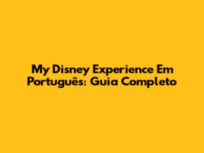 My Disney Experience Em Português: Guia Completo