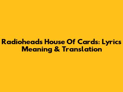 Radiohead's House Of Cards: Lyrics Meaning & Translation