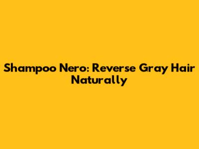 Shampoo Nero: Reverse Gray Hair Naturally