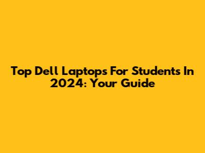 Top Dell Laptops For Students In 2024: Your Guide